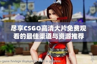 尽享CSGO高清大片免费观看的最佳渠道与资源推荐