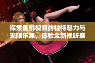 探索蜜桃视频的独特魅力与无限乐趣，体验全新视听盛宴