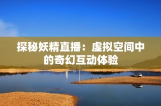 探秘妖精直播：虚拟空间中的奇幻互动体验
