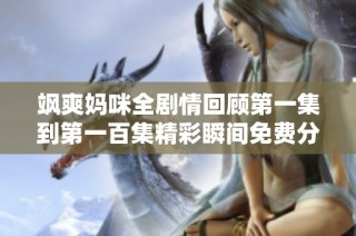 飒爽妈咪全剧情回顾第一集到第一百集精彩瞬间免费分享