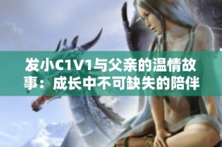 发小C1V1与父亲的温情故事：成长中不可缺失的陪伴与支持