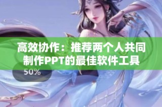 高效协作：推荐两个人共同制作PPT的最佳软件工具