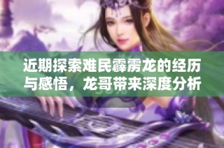 近期探索难民霹雳龙的经历与感悟，龙哥带来深度分析与分享