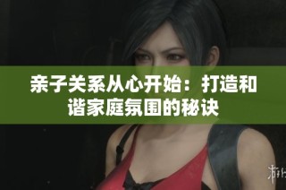 亲子关系从心开始：打造和谐家庭氛围的秘诀