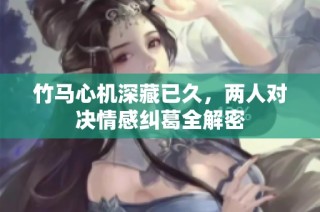 竹马心机深藏已久，两人对决情感纠葛全解密