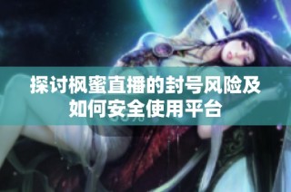 探讨枫蜜直播的封号风险及如何安全使用平台