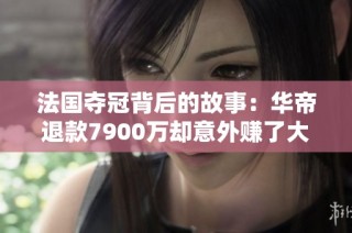 法国夺冠背后的故事：华帝退款7900万却意外赚了大钱