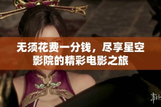 无须花费一分钱，尽享星空影院的精彩电影之旅