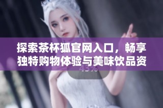 探索茶杯狐官网入口，畅享独特购物体验与美味饮品资讯