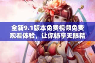 全新9.1版本免费视频免费观看体验，让你畅享无限精彩内容