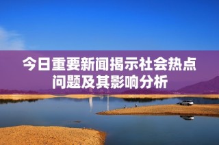 今日重要新闻揭示社会热点问题及其影响分析