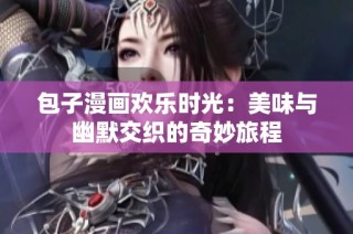 包子漫画欢乐时光：美味与幽默交织的奇妙旅程