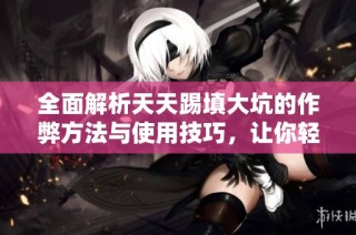 全面解析天天踢填大坑的作弊方法与使用技巧，让你轻松掌握游戏优势