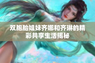 双胞胎姐妹齐娜和齐琳的精彩共享生活揭秘