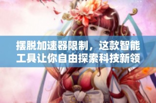 摆脱加速器限制，这款智能工具让你自由探索科技新领域！