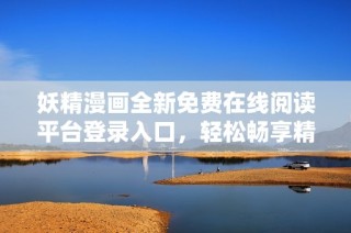 妖精漫画全新免费在线阅读平台登录入口，轻松畅享精彩内容