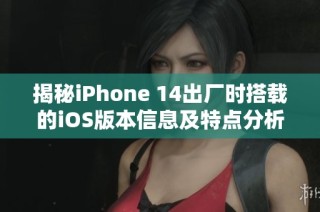 揭秘iPhone 14出厂时搭载的iOS版本信息及特点分析