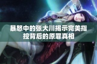 暴怒中的张大川揭示完美指控背后的原罪真相