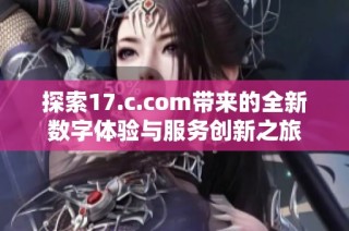 探索17.c.com带来的全新数字体验与服务创新之旅