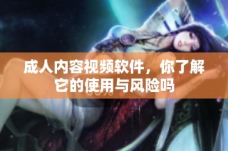 成人内容视频软件，你了解它的使用与风险吗