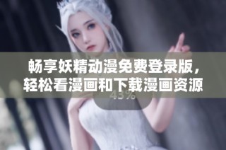 畅享妖精动漫免费登录版，轻松看漫画和下载漫画资源