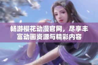 畅游樱花动漫官网，尽享丰富动画资源与精彩内容