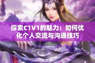 探索C1V1的魅力：如何优化个人交流与沟通技巧