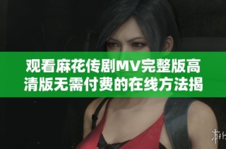 观看麻花传剧MV完整版高清版无需付费的在线方法揭秘
