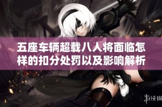 五座车辆超载八人将面临怎样的扣分处罚以及影响解析