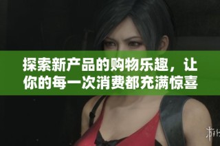 探索新产品的购物乐趣，让你的每一次消费都充满惊喜