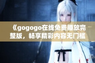 《gogogo在线免费播放完整版，畅享精彩内容无门槛》