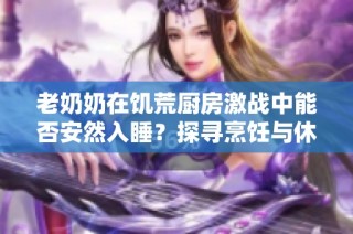 老奶奶在饥荒厨房激战中能否安然入睡？探寻烹饪与休息的平衡秘诀