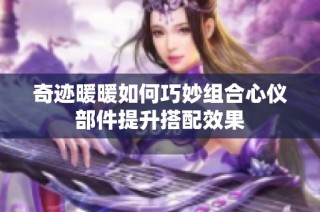 奇迹暖暖如何巧妙组合心仪部件提升搭配效果