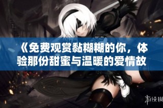《免费观赏黏糊糊的你，体验那份甜蜜与温暖的爱情故事》