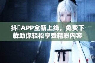 抖抈APP全新上线，免费下载助你轻松享受精彩内容