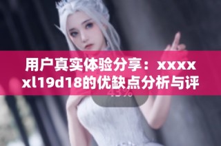 用户真实体验分享：xxxxxl19d18的优缺点分析与评价