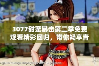 3077甜蜜暴击第二季免费观看精彩回归，带你畅享青春甜蜜爱情故事
