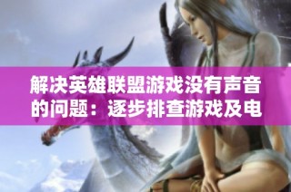 解决英雄联盟游戏没有声音的问题：逐步排查游戏及电脑的音频设置技巧