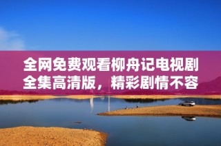 全网免费观看柳舟记电视剧全集高清版，精彩剧情不容错过