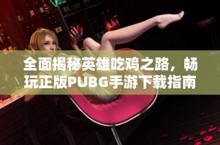 全面揭秘英雄吃鸡之路，畅玩正版PUBG手游下载指南