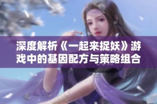 深度解析《一起来捉妖》游戏中的基因配方与策略组合秘诀