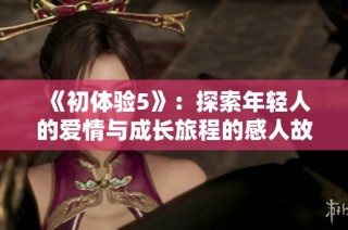 《初体验5》：探索年轻人的爱情与成长旅程的感人故事完整版