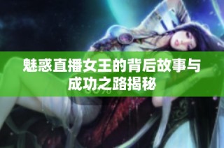 魅惑直播女王的背后故事与成功之路揭秘
