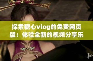 探索糖心vlog的免费网页版：体验全新的视频分享乐趣