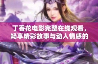 丁香花电影完整在线观看，畅享精彩故事与动人情感的完美体验