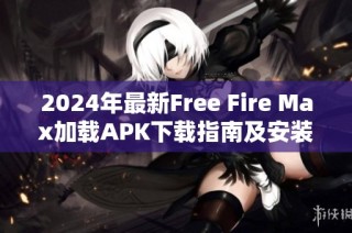 2024年最新Free Fire Max加载APK下载指南及安装步骤分享