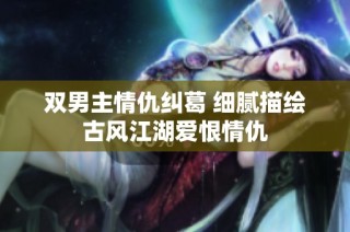 双男主情仇纠葛 细腻描绘古风江湖爱恨情仇