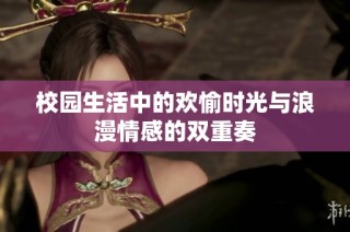 校园生活中的欢愉时光与浪漫情感的双重奏