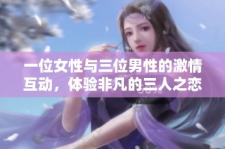 一位女性与三位男性的激情互动，体验非凡的三人之恋