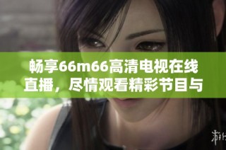 畅享66m66高清电视在线直播，尽情观看精彩节目与娱乐内容